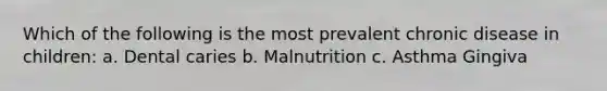 Which of the following is the most prevalent chronic disease in children: a. Dental caries b. Malnutrition c. Asthma Gingiva