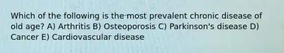 Which of the following is the most prevalent chronic disease of old age? A) Arthritis B) Osteoporosis C) Parkinson's disease D) Cancer E) Cardiovascular disease