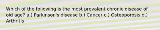 Which of the following is the most prevalent chronic disease of old age? a.) Parkinson's disease b.) Cancer c.) Osteoporosis d.) Arthritis