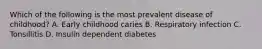 Which of the following is the most prevalent disease of childhood? A. Early childhood caries B. Respiratory infection C. Tonsillitis D. Insulin dependent diabetes
