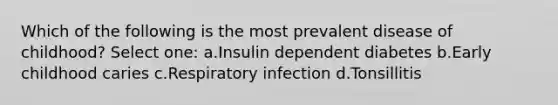 Which of the following is the most prevalent disease of childhood? Select one: a.Insulin dependent diabetes b.Early childhood caries c.Respiratory infection d.Tonsillitis