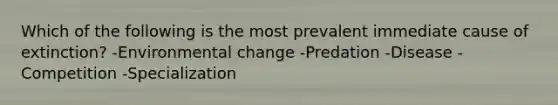 Which of the following is the most prevalent immediate cause of extinction? -Environmental change -Predation -Disease -Competition -Specialization