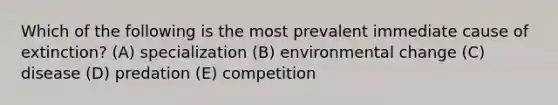 Which of the following is the most prevalent immediate cause of extinction? (A) specialization (B) environmental change (C) disease (D) predation (E) competition