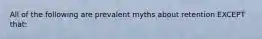 All of the following are prevalent myths about retention EXCEPT that: