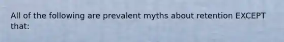 All of the following are prevalent myths about retention EXCEPT that: