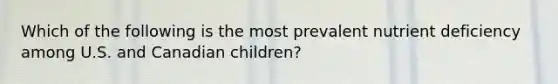 Which of the following is the most prevalent nutrient deficiency among U.S. and Canadian children?