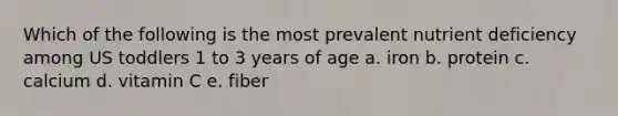 Which of the following is the most prevalent nutrient deficiency among US toddlers 1 to 3 years of age a. iron b. protein c. calcium d. vitamin C e. fiber