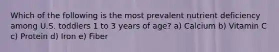 Which of the following is the most prevalent nutrient deficiency among U.S. toddlers 1 to 3 years of age? a) Calcium b) Vitamin C c) Protein d) Iron e) Fiber