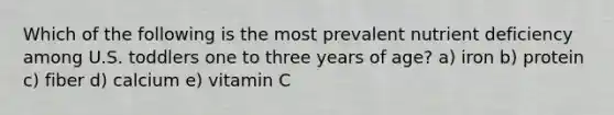Which of the following is the most prevalent nutrient deficiency among U.S. toddlers one to three years of age? a) iron b) protein c) fiber d) calcium e) vitamin C