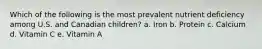 Which of the following is the most prevalent nutrient deficiency among U.S. and Canadian children? a. Iron b. Protein c. Calcium d. Vitamin C e. Vitamin A