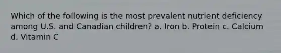 Which of the following is the most prevalent nutrient deficiency among U.S. and Canadian children? a. Iron b. Protein c. Calcium d. Vitamin C