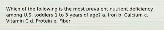 Which of the following is the most prevalent nutrient deficiency among U.S. toddlers 1 to 3 years of age? a. Iron b. Calcium c. Vitamin C d. Protein e. Fiber