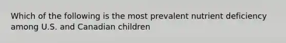 Which of the following is the most prevalent nutrient deficiency among U.S. and Canadian children