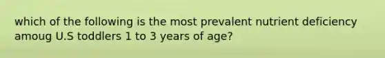 which of the following is the most prevalent nutrient deficiency amoug U.S toddlers 1 to 3 years of age?