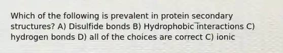 Which of the following is prevalent in protein secondary structures? A) Disulfide bonds B) Hydrophobic interactions C) hydrogen bonds D) all of the choices are correct C) ionic