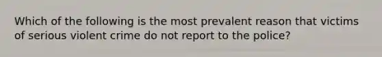 Which of the following is the most prevalent reason that victims of serious violent crime do not report to the police?