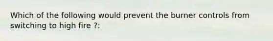 Which of the following would prevent the burner controls from switching to high fire ?: