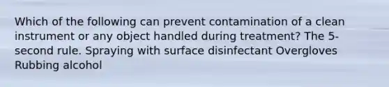 Which of the following can prevent contamination of a clean instrument or any object handled during treatment? The 5-second rule. Spraying with surface disinfectant Overgloves Rubbing alcohol