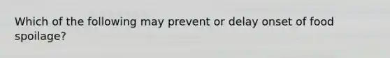 Which of the following may prevent or delay onset of food spoilage?