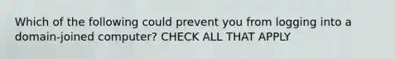 Which of the following could prevent you from logging into a domain-joined computer? CHECK ALL THAT APPLY