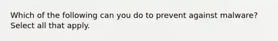 Which of the following can you do to prevent against malware? Select all that apply.