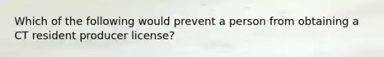 Which of the following would prevent a person from obtaining a CT resident producer license?