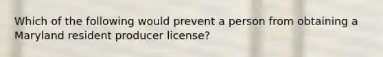 Which of the following would prevent a person from obtaining a Maryland resident producer license?