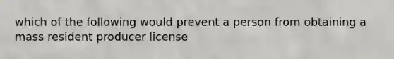 which of the following would prevent a person from obtaining a mass resident producer license