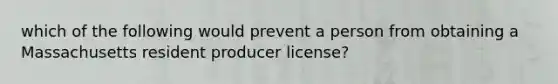 which of the following would prevent a person from obtaining a Massachusetts resident producer license?