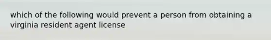 which of the following would prevent a person from obtaining a virginia resident agent license