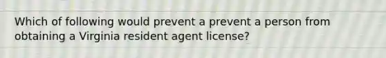 Which of following would prevent a prevent a person from obtaining a Virginia resident agent license?