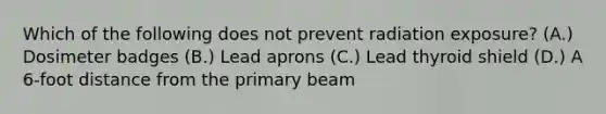 Which of the following does not prevent radiation exposure? (A.) Dosimeter badges (B.) Lead aprons (C.) Lead thyroid shield (D.) A 6-foot distance from the primary beam