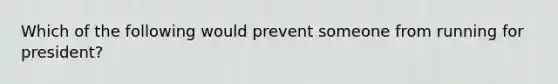 Which of the following would prevent someone from running for president?