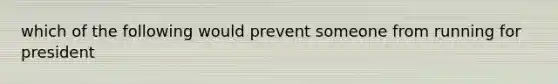 which of the following would prevent someone from running for president