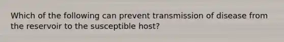 Which of the following can prevent transmission of disease from the reservoir to the susceptible host?