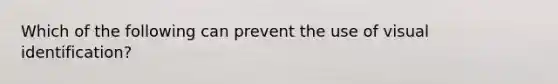 Which of the following can prevent the use of visual identification?