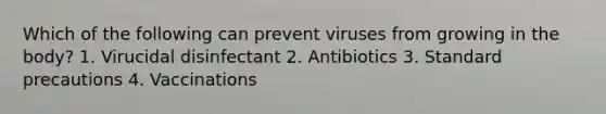 Which of the following can prevent viruses from growing in the body? 1. Virucidal disinfectant 2. Antibiotics 3. Standard precautions 4. Vaccinations