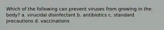 Which of the following can prevent viruses from growing in the body? a. virucidal disinfectant b. antibiotics c. standard precautions d. vaccinations