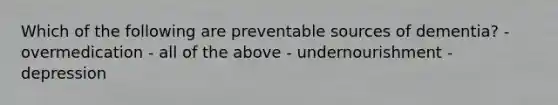 Which of the following are preventable sources of dementia? - overmedication - all of the above - undernourishment - depression