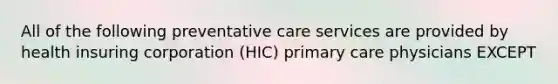 All of the following preventative care services are provided by health insuring corporation (HIC) primary care physicians EXCEPT