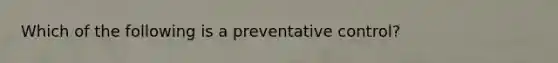 Which of the following is a preventative control?