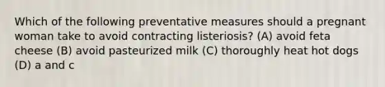 Which of the following preventative measures should a pregnant woman take to avoid contracting listeriosis? (A) avoid feta cheese (B) avoid pasteurized milk (C) thoroughly heat hot dogs (D) a and c