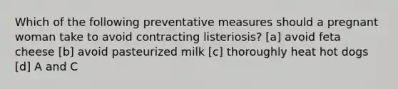 Which of the following preventative measures should a pregnant woman take to avoid contracting listeriosis? [a] avoid feta cheese [b] avoid pasteurized milk [c] thoroughly heat hot dogs [d] A and C