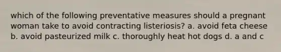 which of the following preventative measures should a pregnant woman take to avoid contracting listeriosis? a. avoid feta cheese b. avoid pasteurized milk c. thoroughly heat hot dogs d. a and c