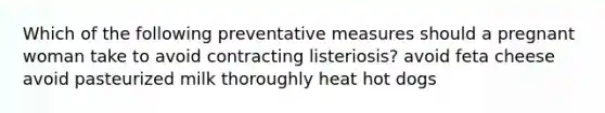 Which of the following preventative measures should a pregnant woman take to avoid contracting listeriosis? avoid feta cheese avoid pasteurized milk thoroughly heat hot dogs