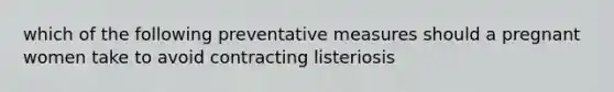 which of the following preventative measures should a pregnant women take to avoid contracting listeriosis