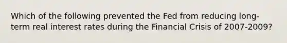 Which of the following prevented the Fed from reducing long-term real interest rates during the Financial Crisis of 2007-2009?
