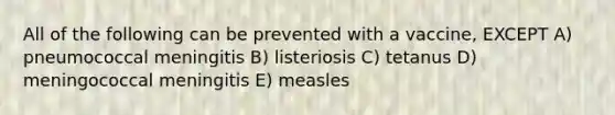 All of the following can be prevented with a vaccine, EXCEPT A) pneumococcal meningitis B) listeriosis C) tetanus D) meningococcal meningitis E) measles