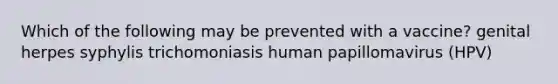 Which of the following may be prevented with a vaccine? genital herpes syphylis trichomoniasis human papillomavirus (HPV)