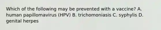 Which of the following may be prevented with a vaccine? A. human papillomavirus (HPV) B. trichomoniasis C. syphylis D. genital herpes